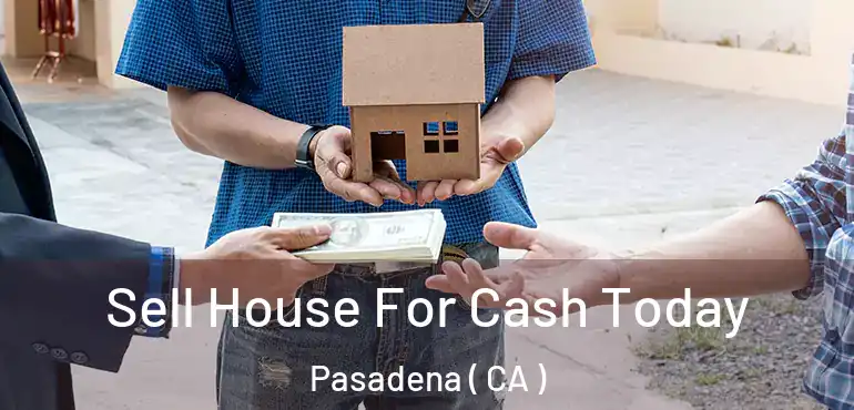  Sell House For Cash Today Pasadena ( CA )